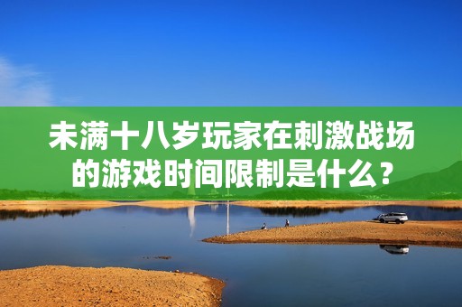 未满十八岁玩家在刺激战场的游戏时间限制是什么？