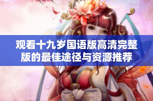 观看十九岁国语版高清完整版的最佳途径与资源推荐
