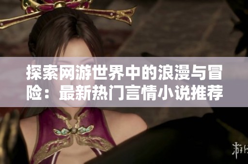 探索网游世界中的浪漫与冒险：最新热门言情小说推荐