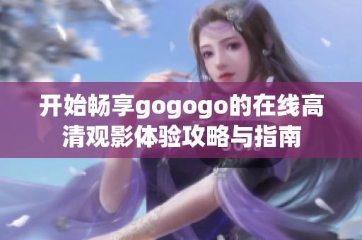 开始畅享gogogo的在线高清观影体验攻略与指南