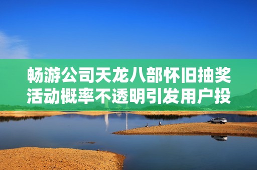 畅游公司天龙八部怀旧抽奖活动概率不透明引发用户投诉