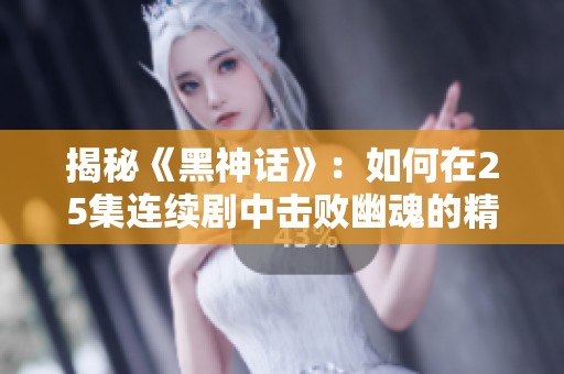 揭秘《黑神话》：如何在25集连续剧中击败幽魂的精彩剧情分析