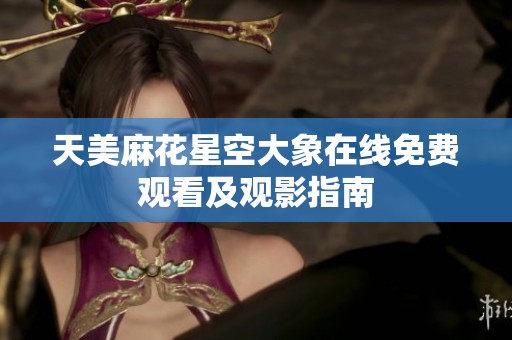 天美麻花星空大象在线免费观看及观影指南