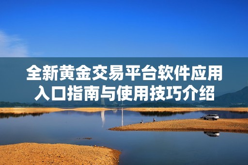 全新黄金交易平台软件应用入口指南与使用技巧介绍