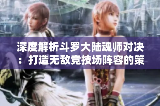 深度解析斗罗大陆魂师对决：打造无敌竞技场阵容的策略与搭配秘诀