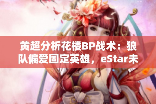 黄超分析花楼BP战术：狼队偏爱固定英雄，eStar未能应对到位