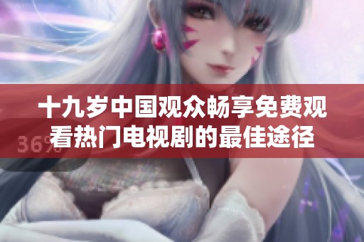 十九岁中国观众畅享免费观看热门电视剧的最佳途径