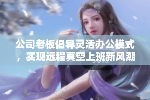 公司老板倡导灵活办公模式，实现远程真空上班新风潮
