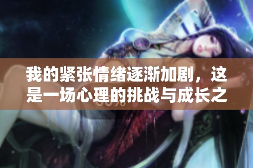 我的紧张情绪逐渐加剧，这是一场心理的挑战与成长之旅