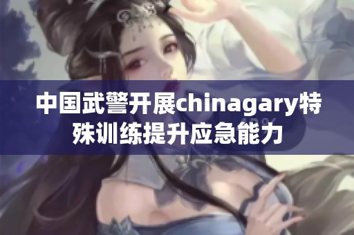 中国武警开展chinagary特殊训练提升应急能力