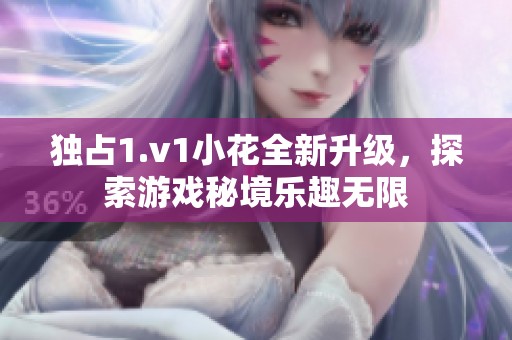 独占1.v1小花全新升级，探索游戏秘境乐趣无限