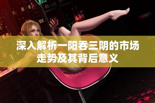 深入解析一阳吞三阴的市场走势及其背后意义