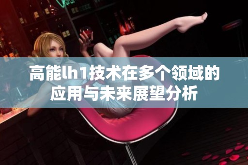 高能lh1技术在多个领域的应用与未来展望分析