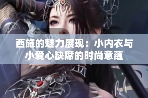 西施的魅力展现：小内衣与小爱心缺席的时尚意蕴
