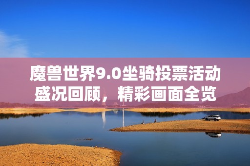 魔兽世界9.0坐骑投票活动盛况回顾，精彩画面全览