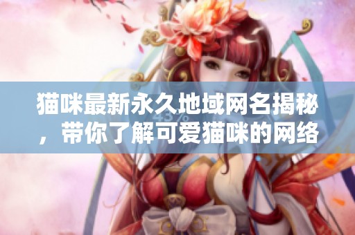 猫咪最新永久地域网名揭秘，带你了解可爱猫咪的网络身份