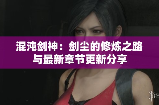 混沌剑神：剑尘的修炼之路与最新章节更新分享