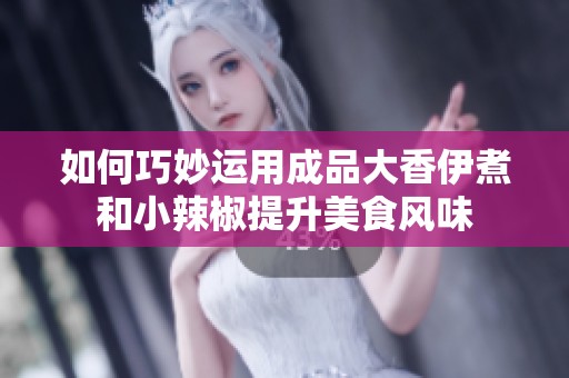 如何巧妙运用成品大香伊煮和小辣椒提升美食风味