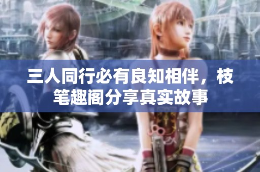三人同行必有良知相伴，枝笔趣阁分享真实故事