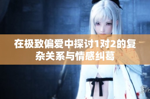 在极致偏爱中探讨1对2的复杂关系与情感纠葛