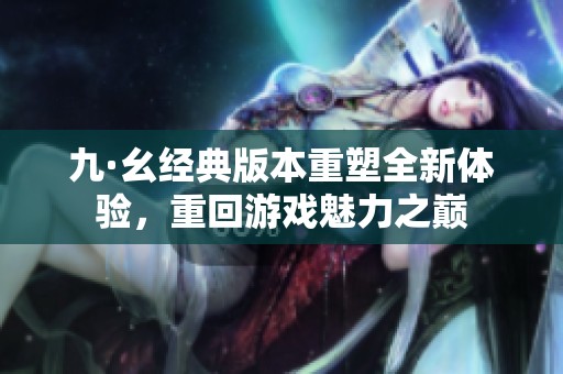 九·幺经典版本重塑全新体验，重回游戏魅力之巅