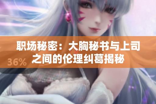 职场秘密：大胸秘书与上司之间的伦理纠葛揭秘