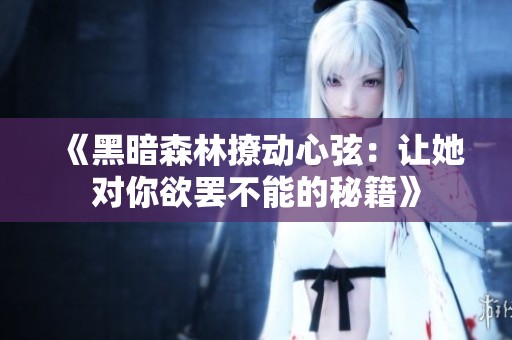 《黑暗森林撩动心弦：让她对你欲罢不能的秘籍》