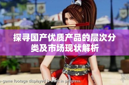 探寻国产优质产品的层次分类及市场现状解析