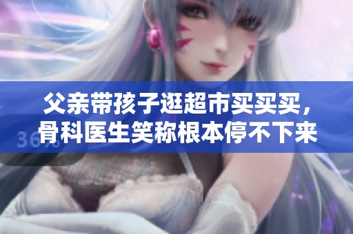 父亲带孩子逛超市买买买，骨科医生笑称根本停不下来