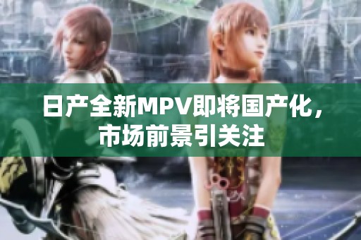 日产全新MPV即将国产化，市场前景引关注