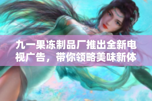 九一果冻制品厂推出全新电视广告，带你领略美味新体验