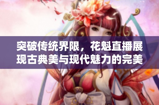 突破传统界限，花魁直播展现古典美与现代魅力的完美结合