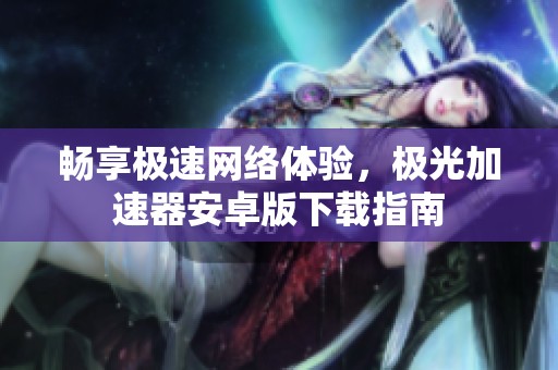 畅享极速网络体验，极光加速器安卓版下载指南