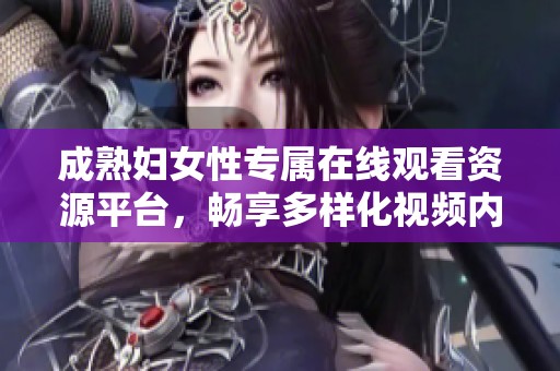 成熟妇女性专属在线观看资源平台，畅享多样化视频内容