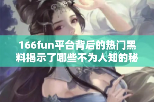 166fun平台背后的热门黑料揭示了哪些不为人知的秘密