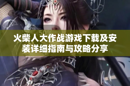 火柴人大作战游戏下载及安装详细指南与攻略分享