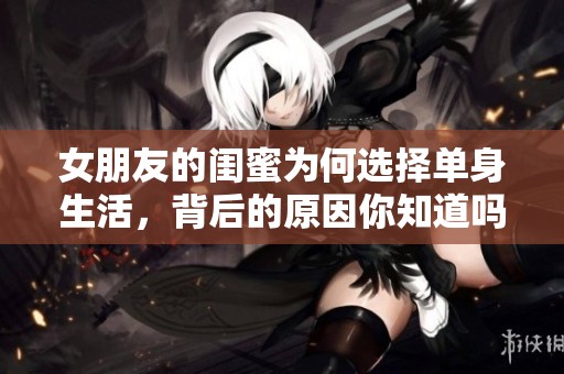 女朋友的闺蜜为何选择单身生活，背后的原因你知道吗