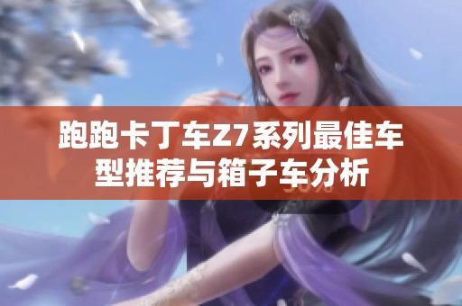 跑跑卡丁车Z7系列最佳车型推荐与箱子车分析