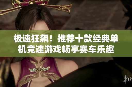 极速狂飙！推荐十款经典单机竞速游戏畅享赛车乐趣