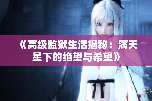 《高级监狱生活揭秘：满天星下的绝望与希望》