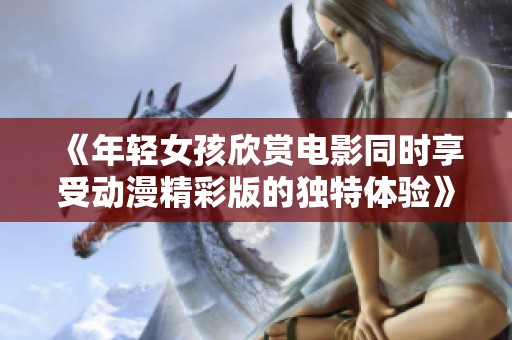 《年轻女孩欣赏电影同时享受动漫精彩版的独特体验》