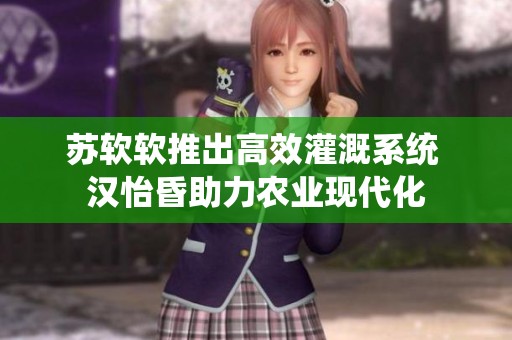 苏软软推出高效灌溉系统 汉怡昏助力农业现代化