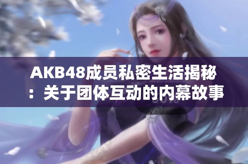 AKB48成员私密生活揭秘：关于团体互动的内幕故事