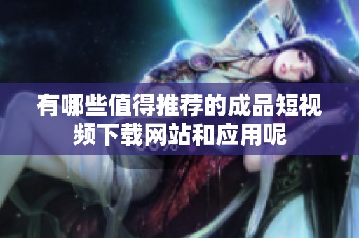 有哪些值得推荐的成品短视频下载网站和应用呢