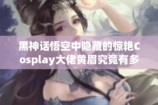 黑神话悟空中隐藏的惊艳Cosplay大佬黄眉究竟有多神奇