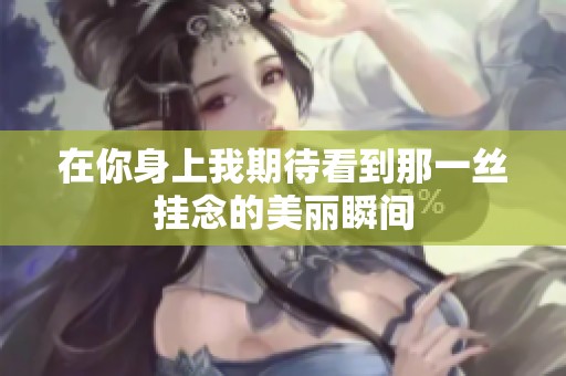 在你身上我期待看到那一丝挂念的美丽瞬间