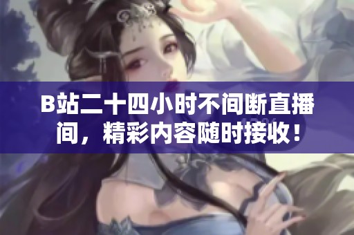 B站二十四小时不间断直播间，精彩内容随时接收！