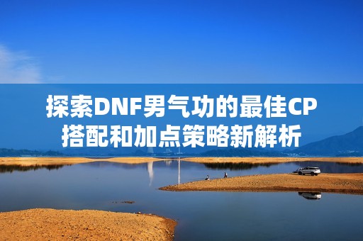 探索DNF男气功的最佳CP搭配和加点策略新解析