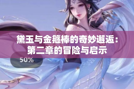黛玉与金箍棒的奇妙邂逅：第二章的冒险与启示