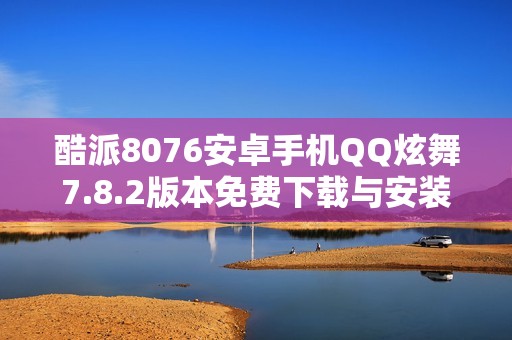 酷派8076安卓手机QQ炫舞7.8.2版本免费下载与安装指南